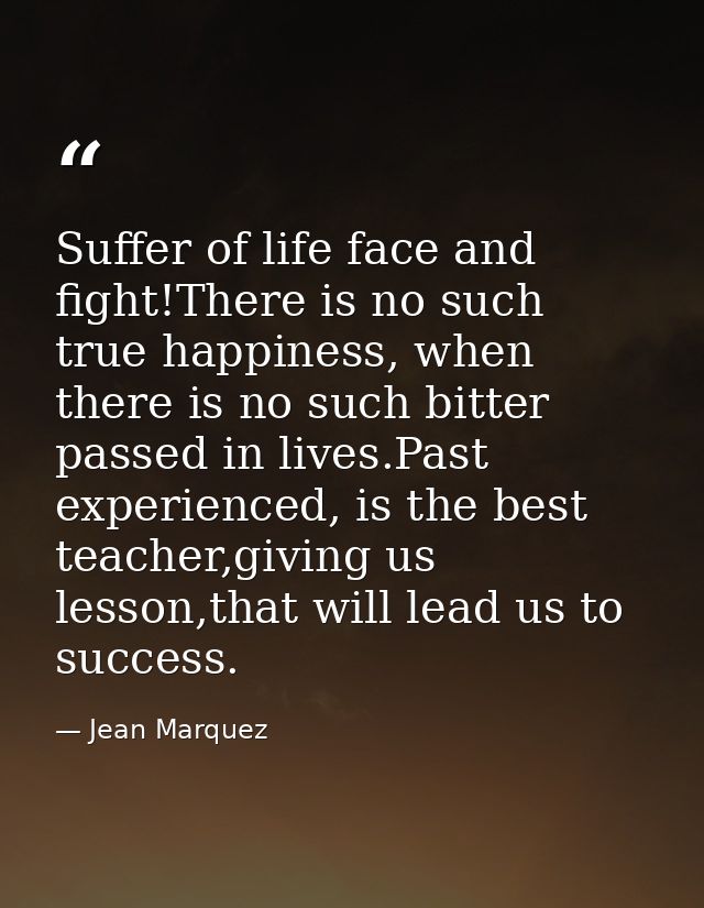 Suffer of life face and fight!There is no such true happiness, when there is no such bitter passed in lives.Past experie — Jean Marquez