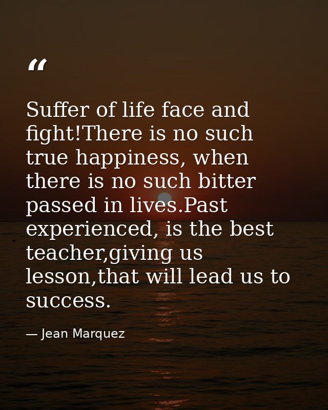 Suffer of life face and fight!There is no such true happiness, when there is no such bitter passed in lives.Past experie — Jean Marquez