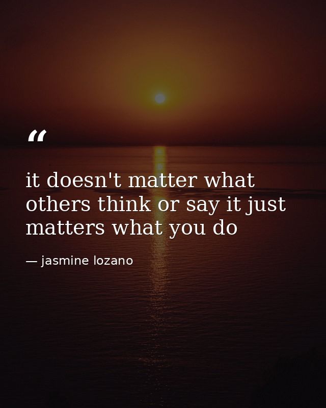 it doesn't matter what others think or say it just matters what you do — jasmine lozano