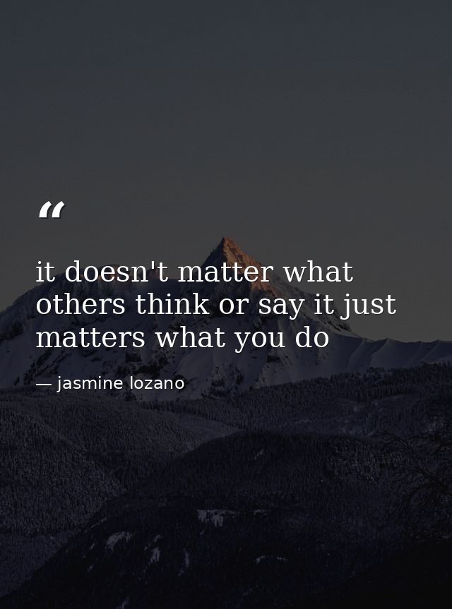 it doesn't matter what others think or say it just matters what you do — jasmine lozano