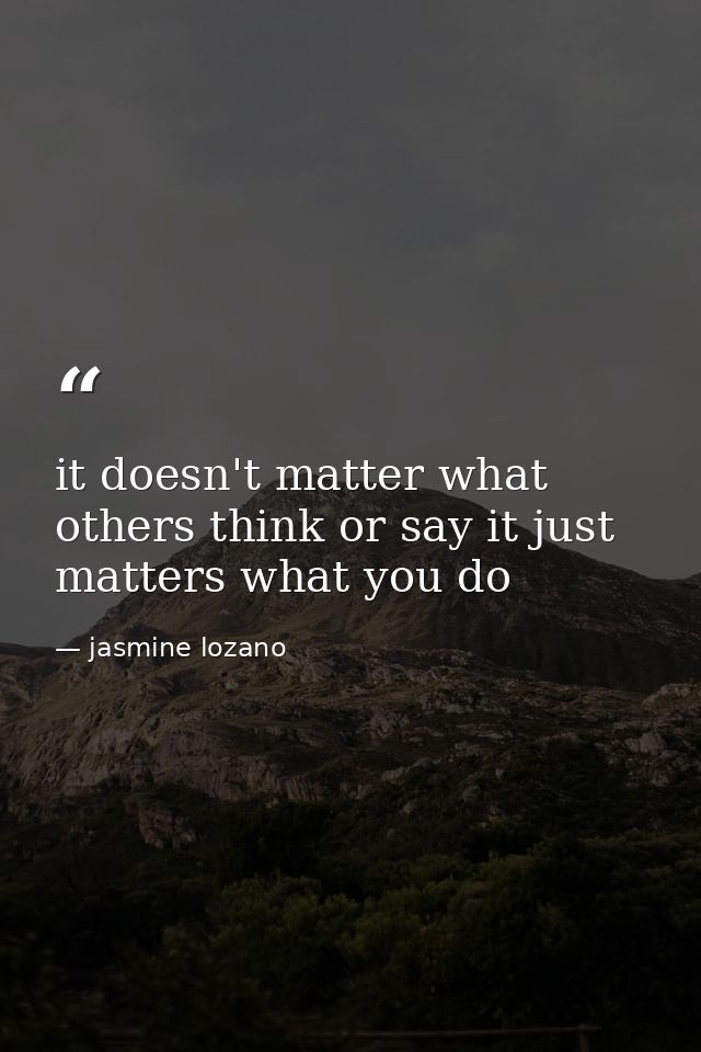 it doesn't matter what others think or say it just matters what you do — jasmine lozano