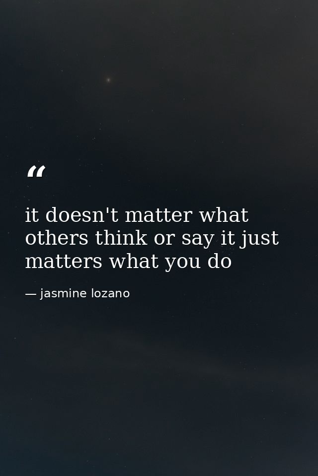 it doesn't matter what others think or say it just matters what you do — jasmine lozano