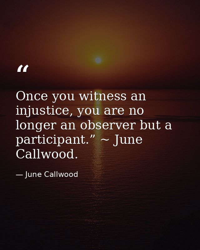 Once you witness an injustice, you are no longer an observer but a participant.” ~ June Callwood. — June Callwood