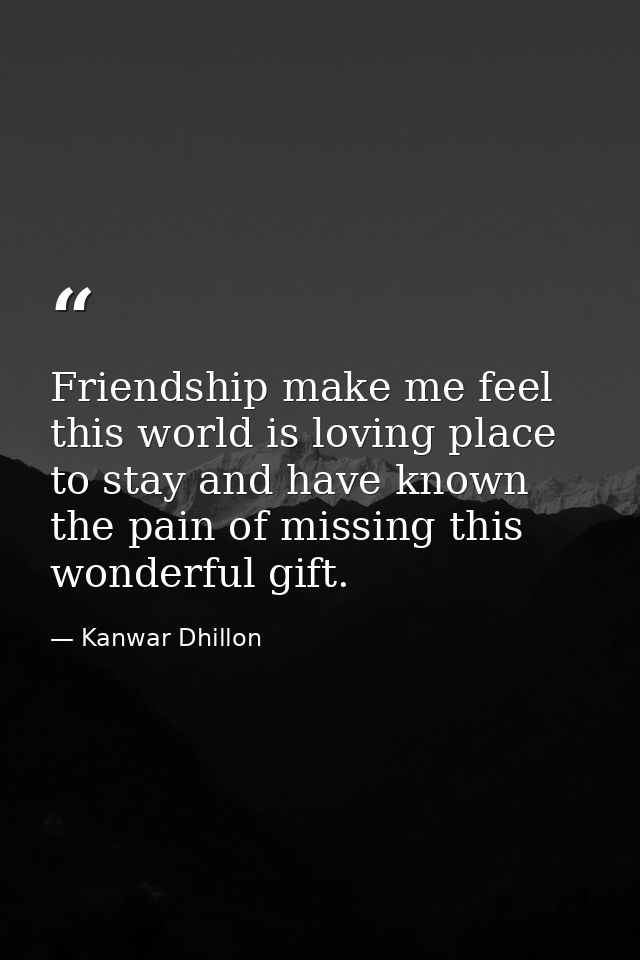 Friendship make me feel this world is loving place to stay and have known the pain of missing this wonderful gift. — Kanwar Dhillon