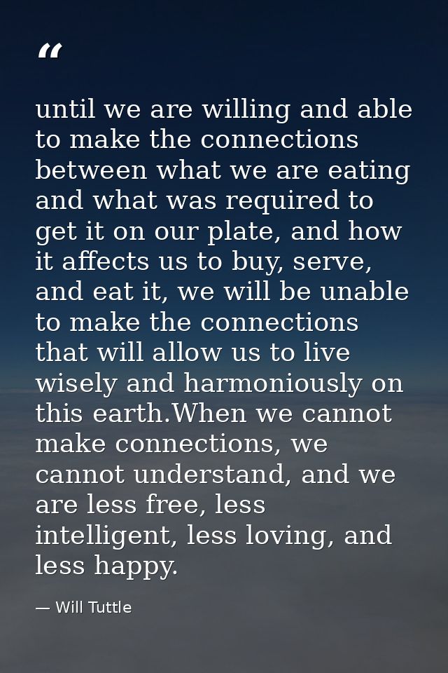 until we are willing and able to make the connections between what we are eating and what was required to get it on our  — Will Tuttle