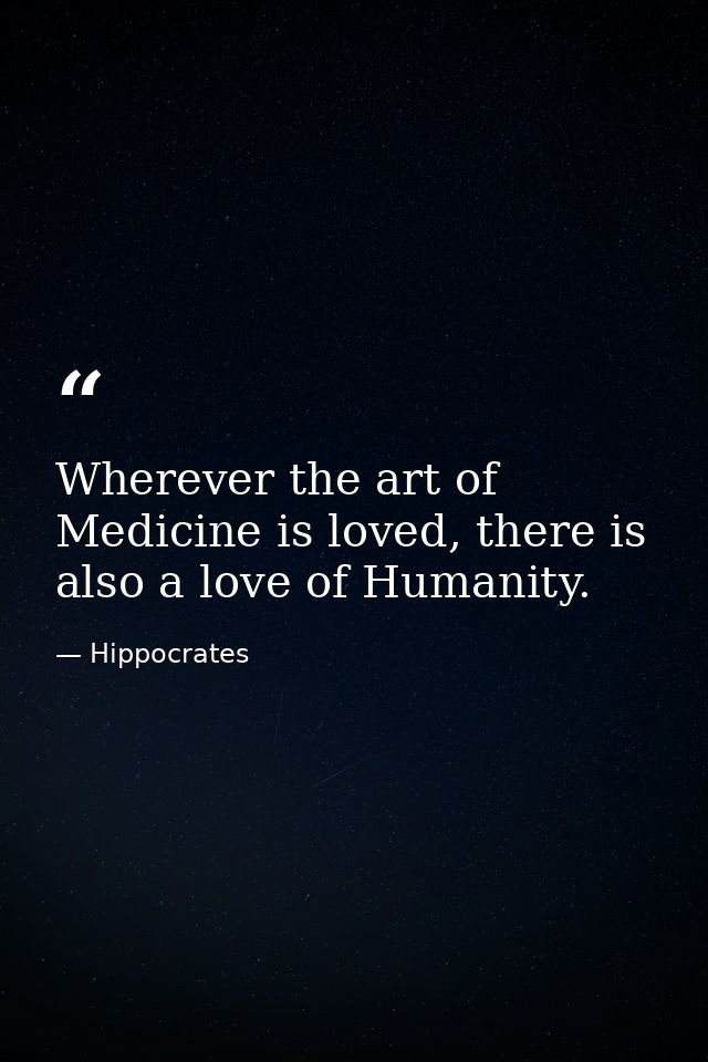Wherever the art of Medicine is loved, there is also a love of Humanity. — Hippocrates