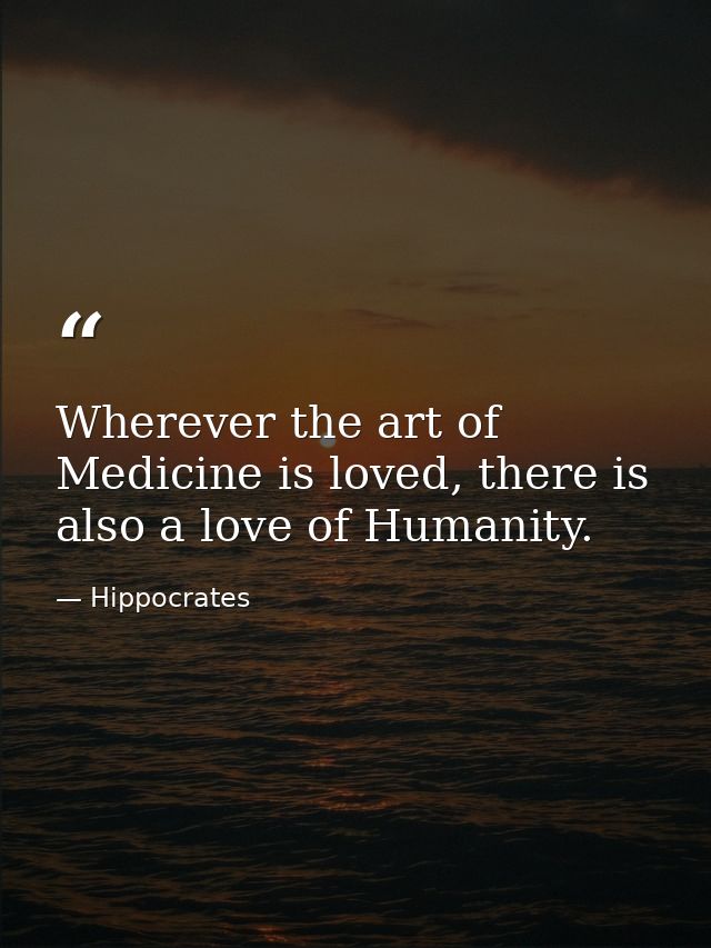 Wherever the art of Medicine is loved, there is also a love of Humanity. — Hippocrates