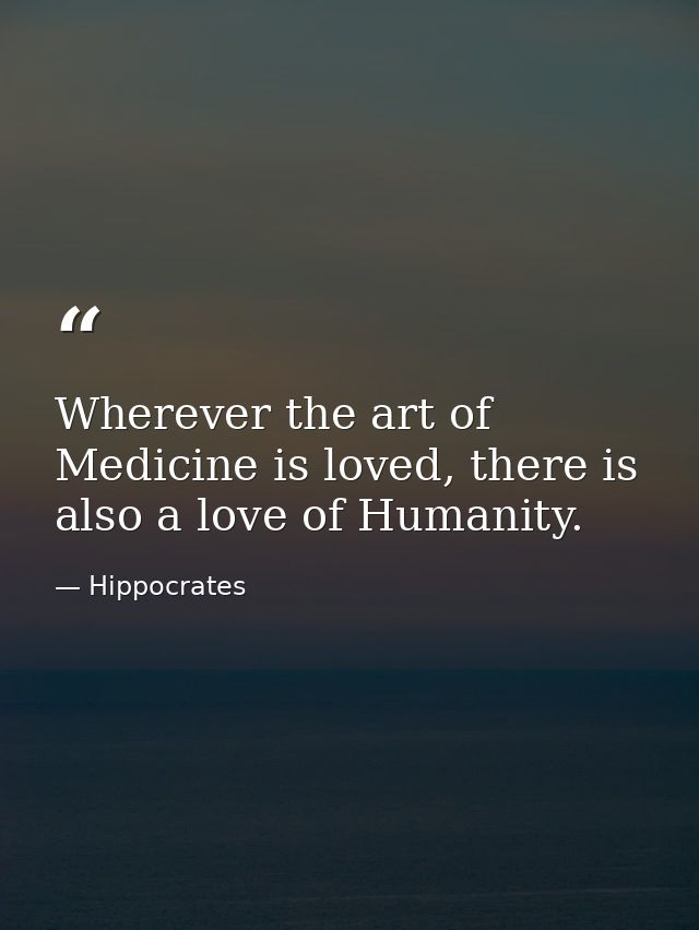 Wherever the art of Medicine is loved, there is also a love of Humanity. — Hippocrates