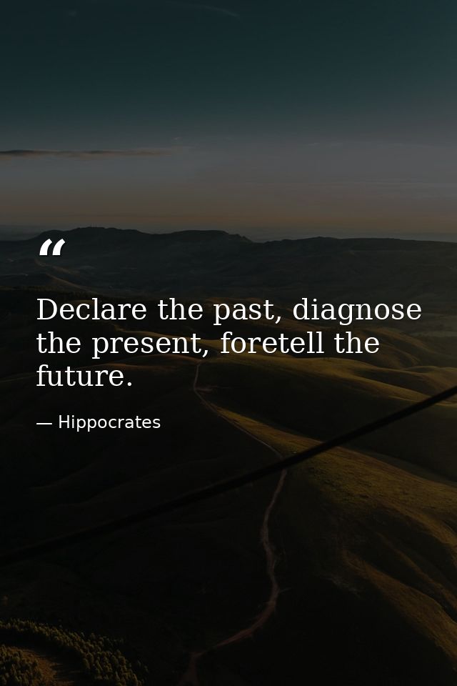 Declare the past, diagnose the present, foretell the future. — Hippocrates