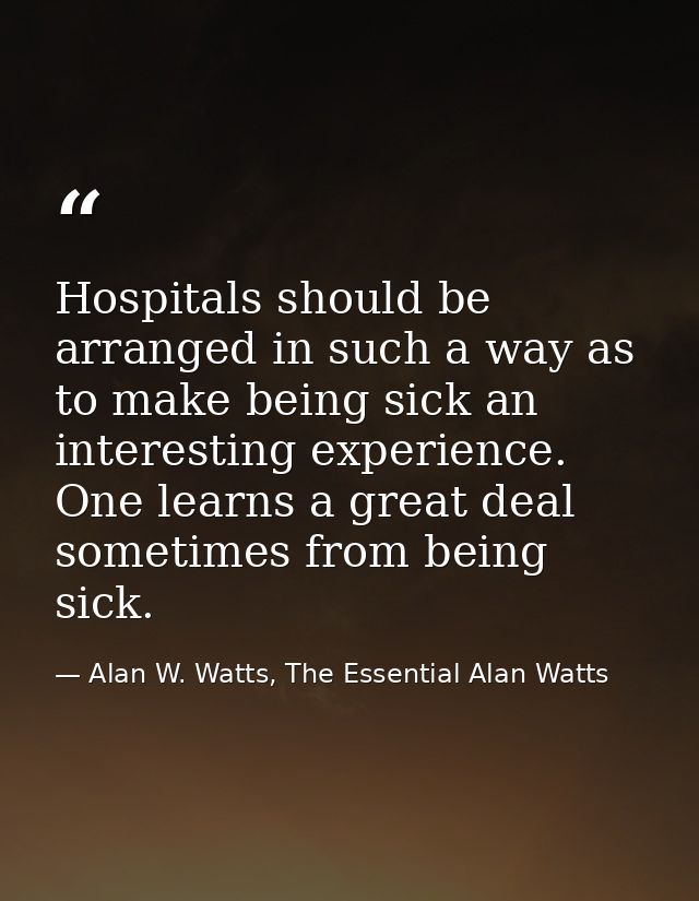 Hospitals should be arranged in such a way as to make being sick an interesting experience. One learns a great deal some — Alan W. Watts, The Essential Alan Watts