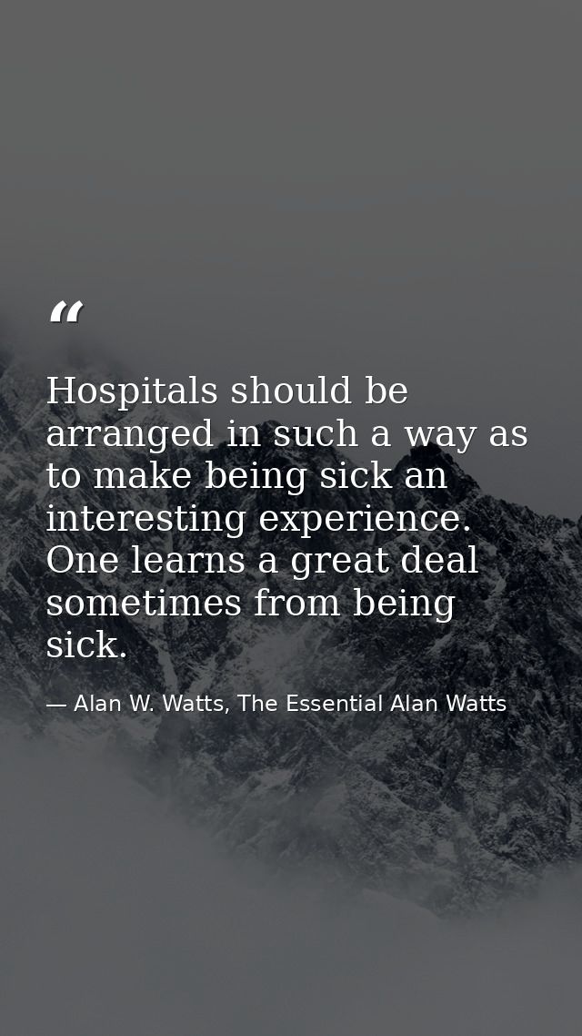 Hospitals should be arranged in such a way as to make being sick an interesting experience. One learns a great deal some — Alan W. Watts, The Essential Alan Watts
