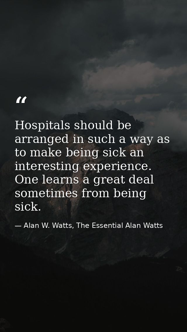 Hospitals should be arranged in such a way as to make being sick an interesting experience. One learns a great deal some — Alan W. Watts, The Essential Alan Watts