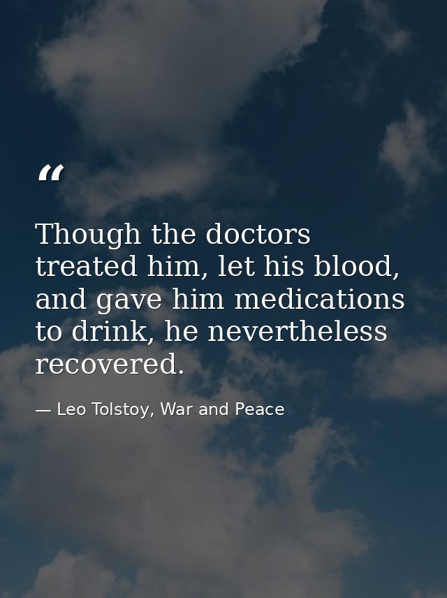 Though the doctors treated him, let his blood, and gave him medications to drink, he nevertheless recovered. — Leo Tolstoy, War and Peace