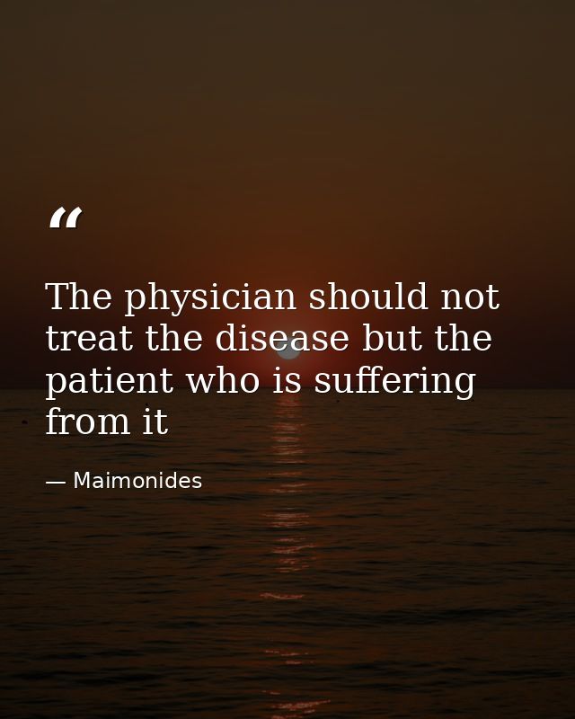 The physician should not treat the disease but the patient who is suffering from it — Maimonides