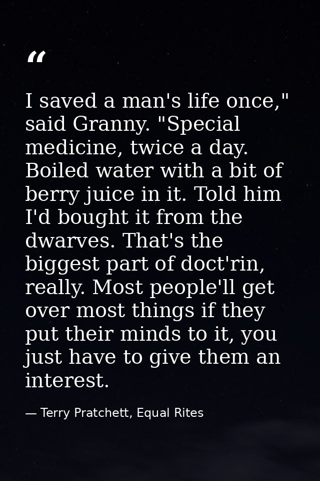 I saved a man's life once," said Granny. "Special medicine, twice a day. Boiled water with a bit of berry juice in it. T — Terry Pratchett, Equal Rites