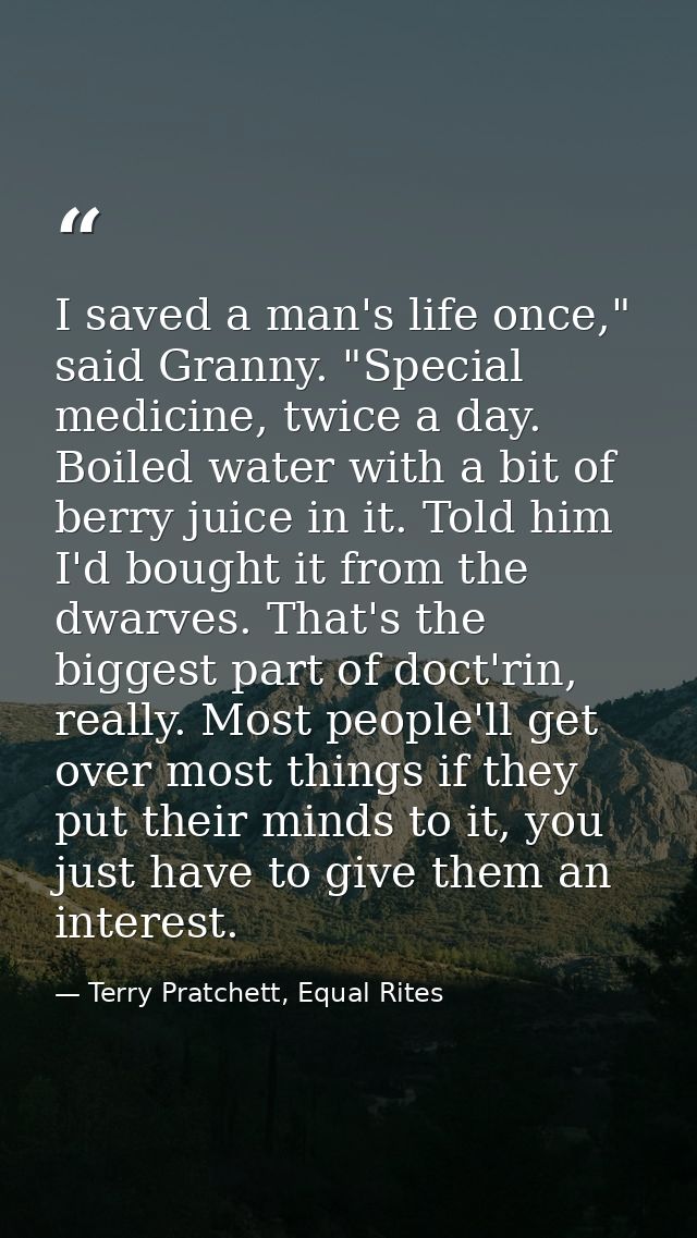 I saved a man's life once," said Granny. "Special medicine, twice a day. Boiled water with a bit of berry juice in it. T — Terry Pratchett, Equal Rites