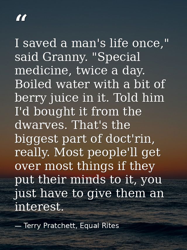 I saved a man's life once," said Granny. "Special medicine, twice a day. Boiled water with a bit of berry juice in it. T — Terry Pratchett, Equal Rites