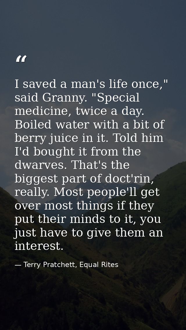 I saved a man's life once," said Granny. "Special medicine, twice a day. Boiled water with a bit of berry juice in it. T — Terry Pratchett, Equal Rites