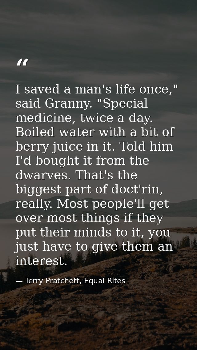 I saved a man's life once," said Granny. "Special medicine, twice a day. Boiled water with a bit of berry juice in it. T — Terry Pratchett, Equal Rites