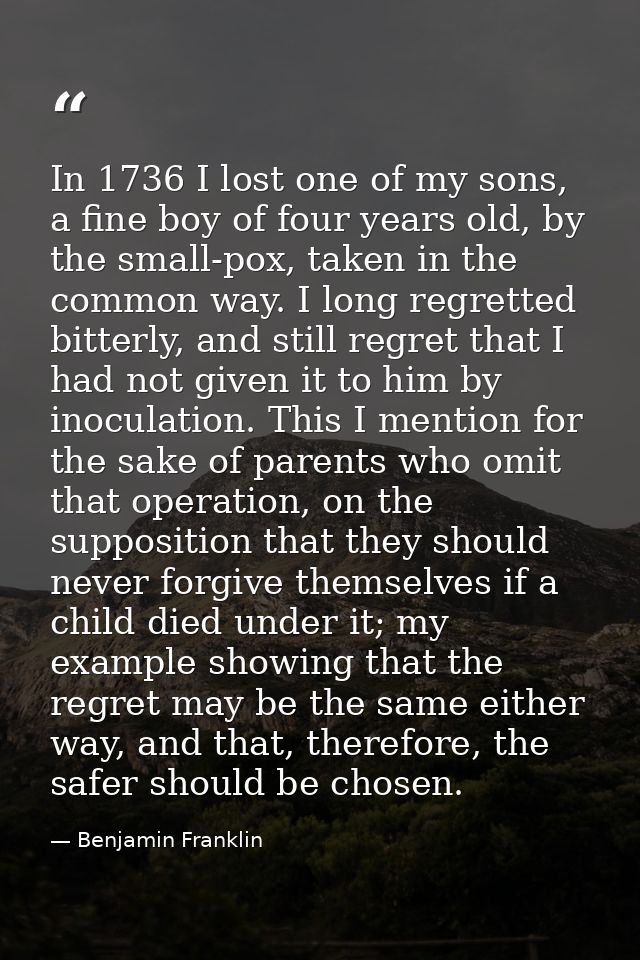 In 1736 I lost one of my sons, a fine boy of four years old, by the small-pox, taken in the common way. I long regretted — Benjamin Franklin