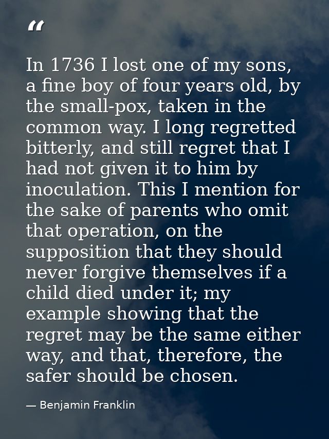 In 1736 I lost one of my sons, a fine boy of four years old, by the small-pox, taken in the common way. I long regretted — Benjamin Franklin