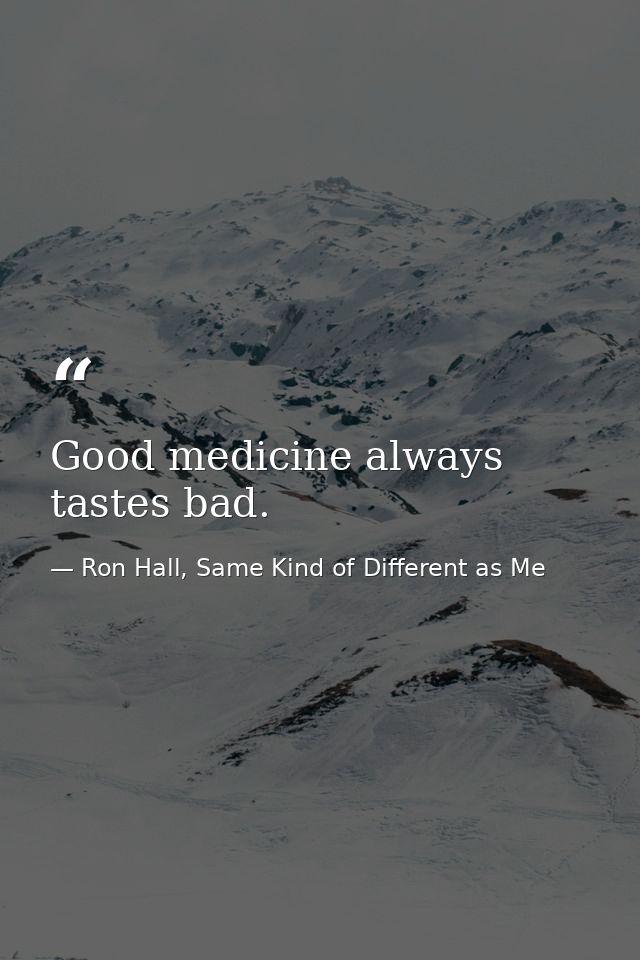 Good medicine always tastes bad. — Ron Hall, Same Kind of Different as Me