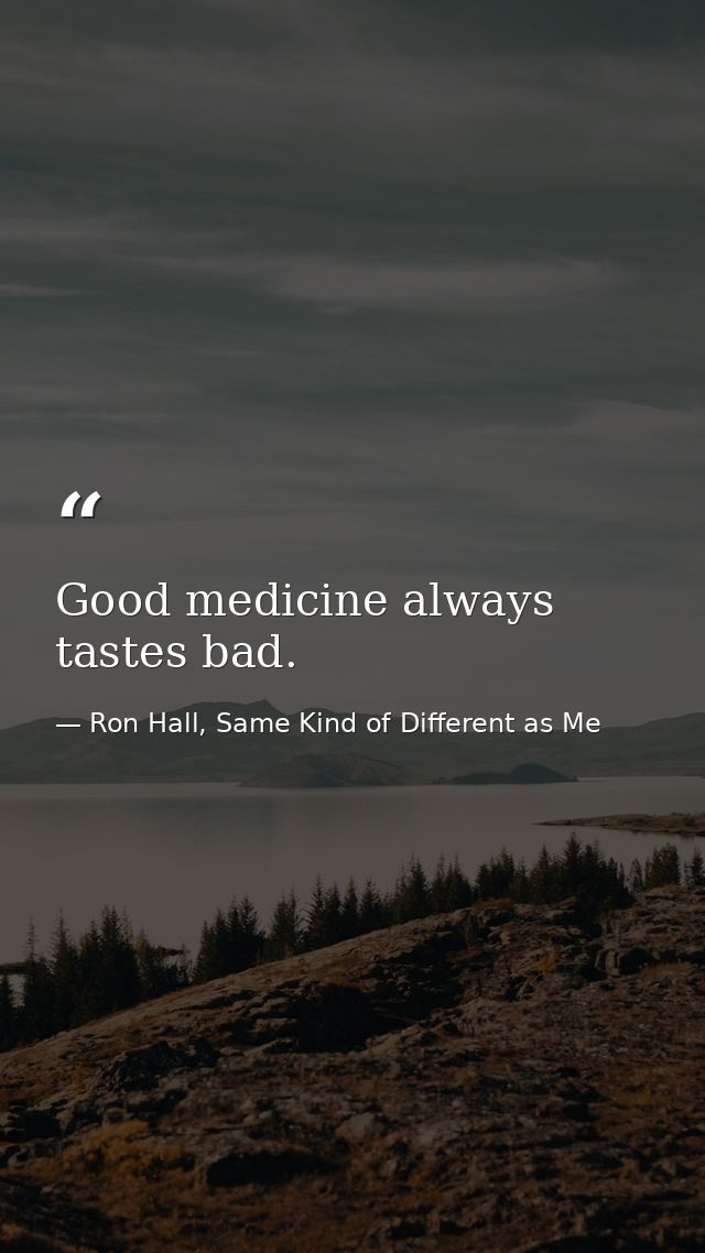 Good medicine always tastes bad. — Ron Hall, Same Kind of Different as Me