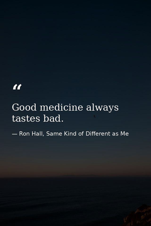 Good medicine always tastes bad. — Ron Hall, Same Kind of Different as Me