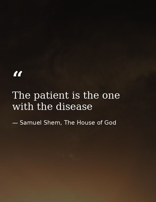 The patient is the one with the disease — Samuel Shem, The House of God