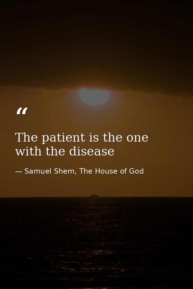 The patient is the one with the disease — Samuel Shem, The House of God
