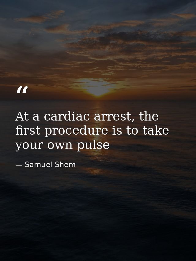At a cardiac arrest, the first procedure is to take your own pulse — Samuel Shem