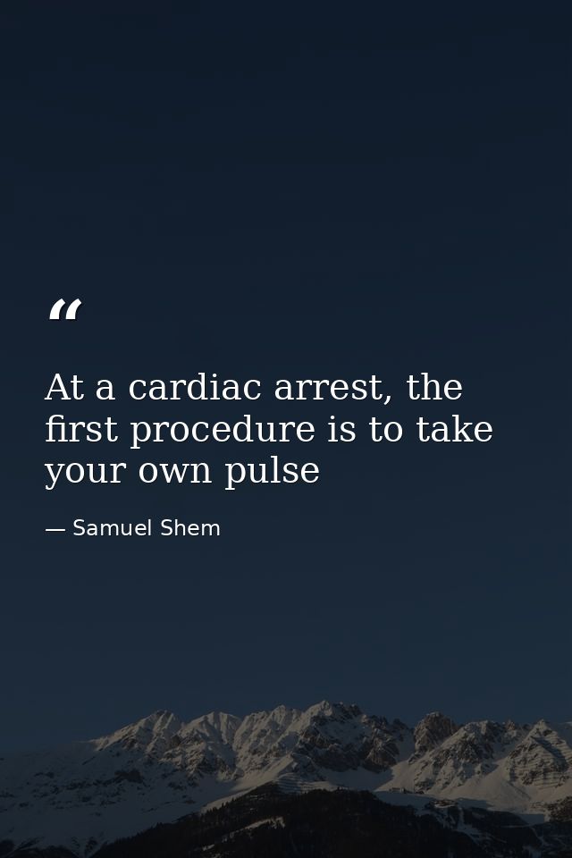 At a cardiac arrest, the first procedure is to take your own pulse — Samuel Shem