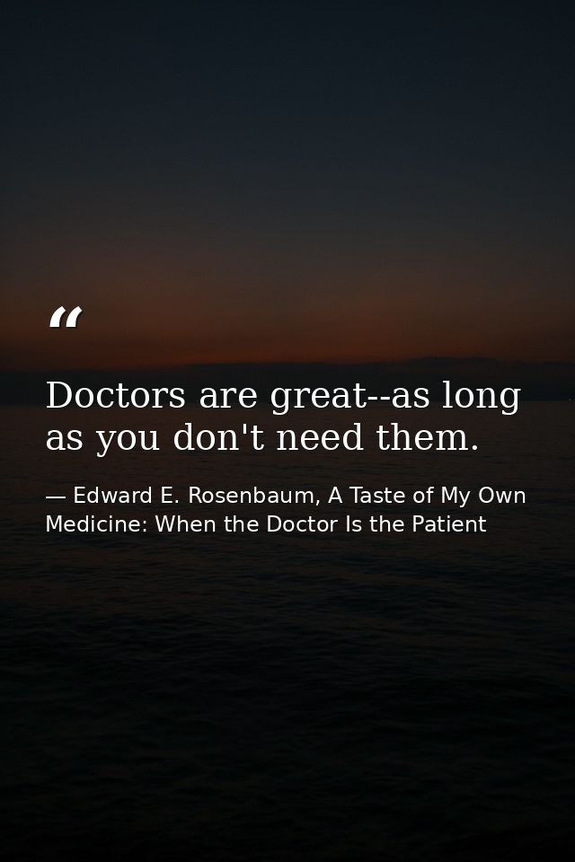 Doctors are great--as long as you don't need them. — Edward E. Rosenbaum, A Taste of My Own Medicine: When the Doctor Is the Patient