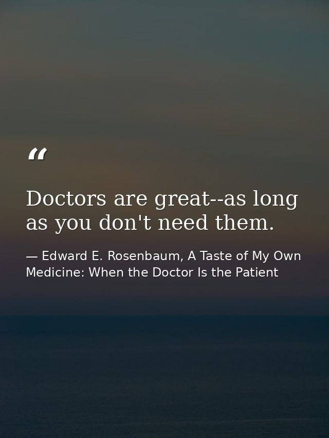 Doctors are great--as long as you don't need them. — Edward E. Rosenbaum, A Taste of My Own Medicine: When the Doctor Is the Patient