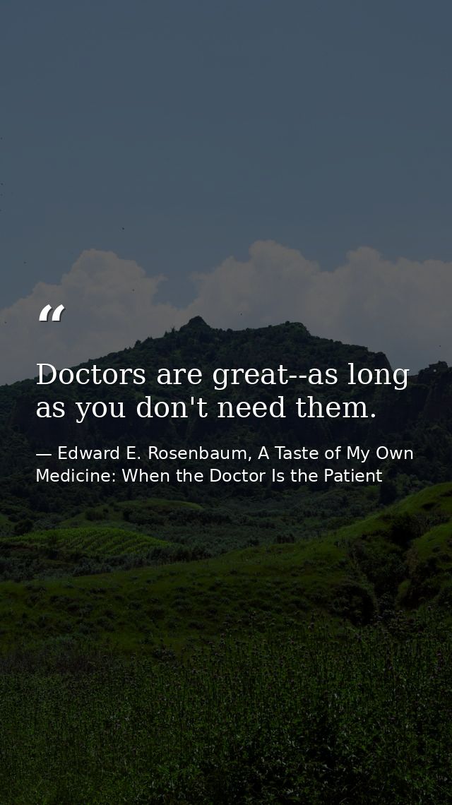 Doctors are great--as long as you don't need them. — Edward E. Rosenbaum, A Taste of My Own Medicine: When the Doctor Is the Patient