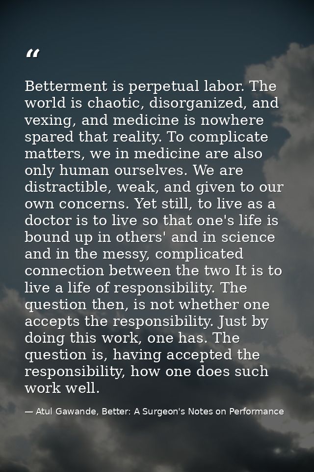 Betterment is perpetual labor. The world is chaotic, disorganized, and vexing, and medicine is nowhere spared that reali — Atul Gawande, Better: A Surgeon's Notes on Performance