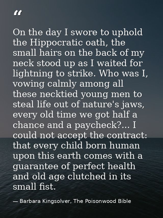 On the day I swore to uphold the Hippocratic oath, the small hairs on the back of my neck stood up as I waited for light — Barbara Kingsolver, The Poisonwood Bible