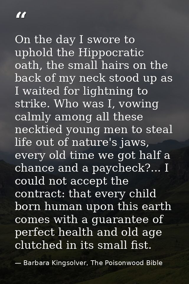 On the day I swore to uphold the Hippocratic oath, the small hairs on the back of my neck stood up as I waited for light — Barbara Kingsolver, The Poisonwood Bible