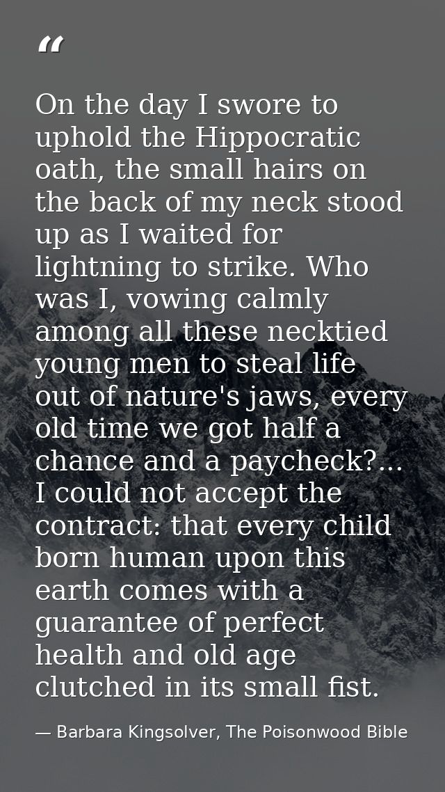 On the day I swore to uphold the Hippocratic oath, the small hairs on the back of my neck stood up as I waited for light — Barbara Kingsolver, The Poisonwood Bible