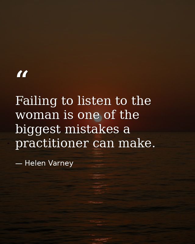 Failing to listen to the woman is one of the biggest mistakes a practitioner can make. — Helen Varney