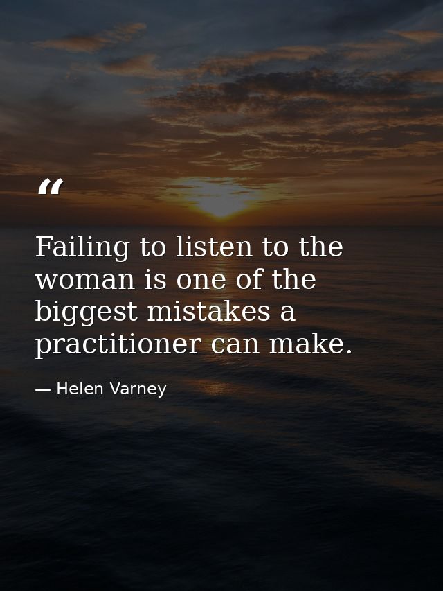Failing to listen to the woman is one of the biggest mistakes a practitioner can make. — Helen Varney