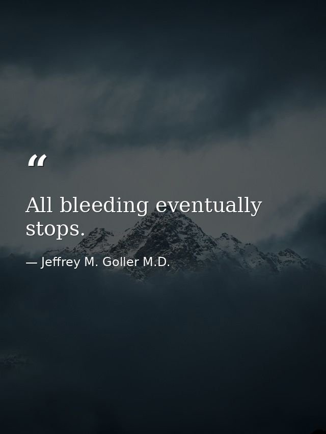 All bleeding eventually stops. — Jeffrey M. Goller M.D.