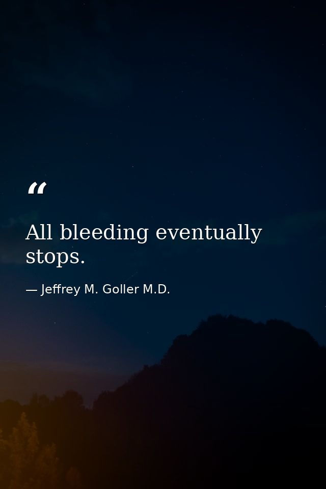 All bleeding eventually stops. — Jeffrey M. Goller M.D.