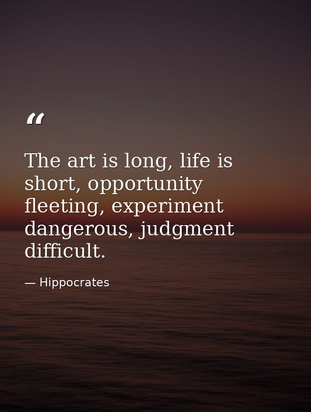 The art is long, life is short, opportunity fleeting, experiment dangerous, judgment difficult. — Hippocrates