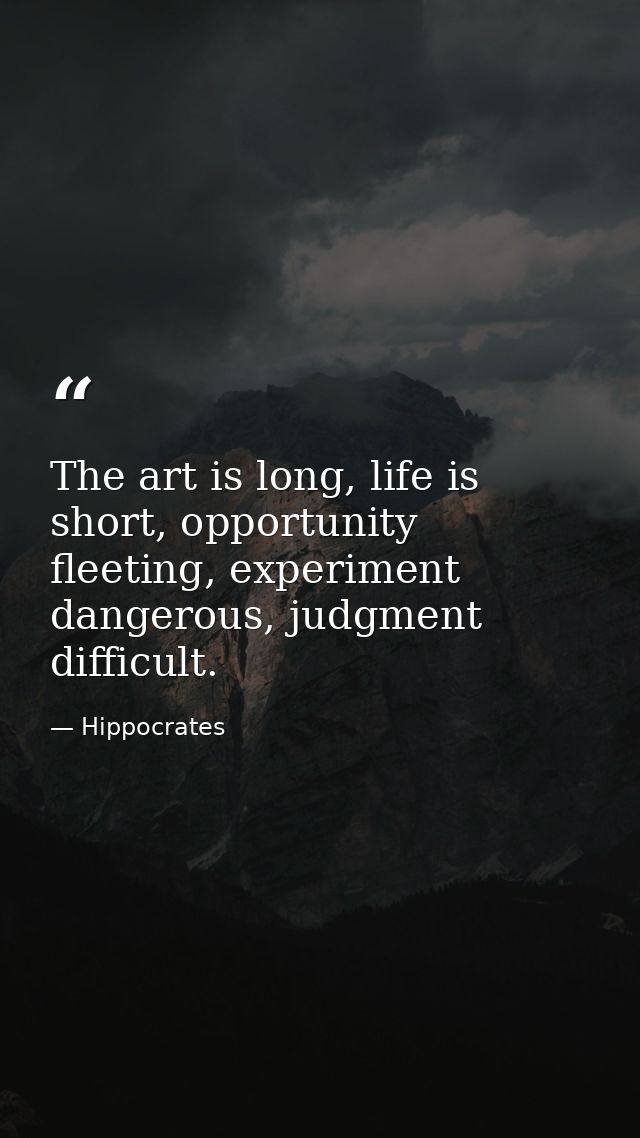 The art is long, life is short, opportunity fleeting, experiment dangerous, judgment difficult. — Hippocrates