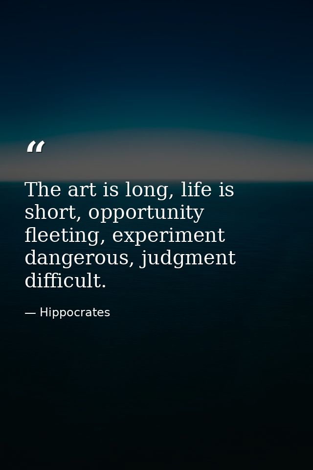 The art is long, life is short, opportunity fleeting, experiment dangerous, judgment difficult. — Hippocrates