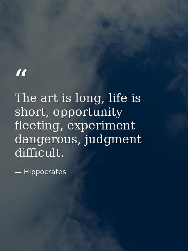 The art is long, life is short, opportunity fleeting, experiment dangerous, judgment difficult. — Hippocrates