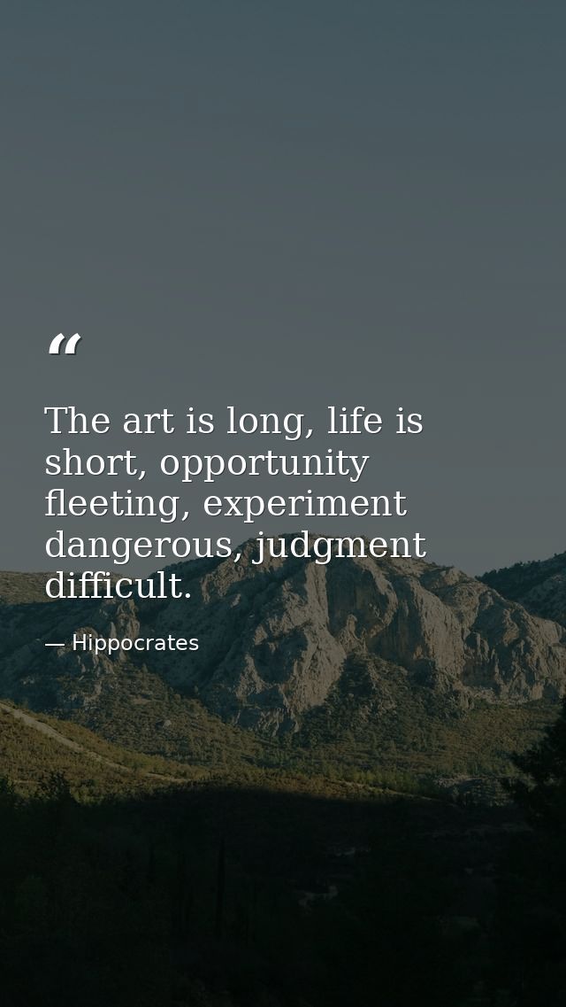 The art is long, life is short, opportunity fleeting, experiment dangerous, judgment difficult. — Hippocrates