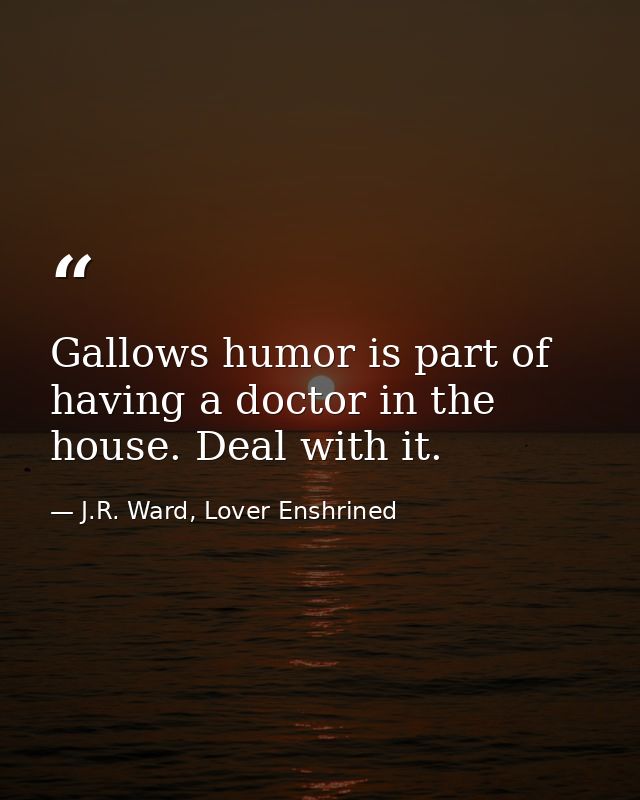 Gallows humor is part of having a doctor in the house. Deal with it. — J.R. Ward, Lover Enshrined