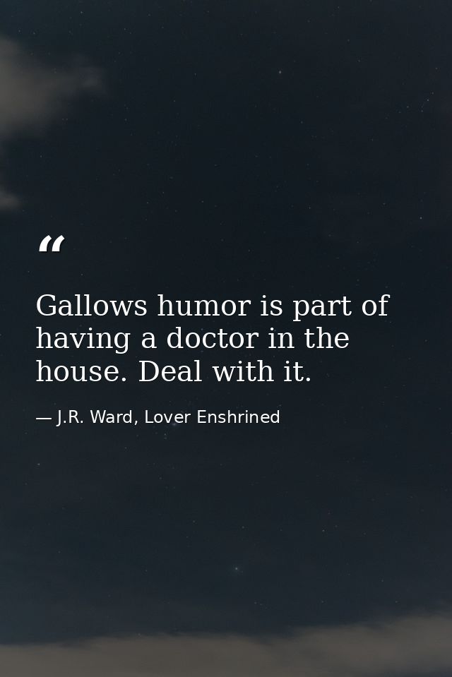 Gallows humor is part of having a doctor in the house. Deal with it. — J.R. Ward, Lover Enshrined